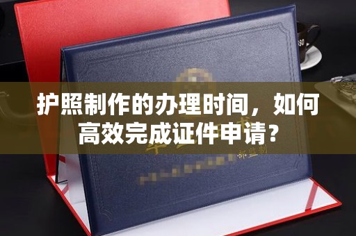 旗山护照制作的办理时间，如何高效完成证件申请？
